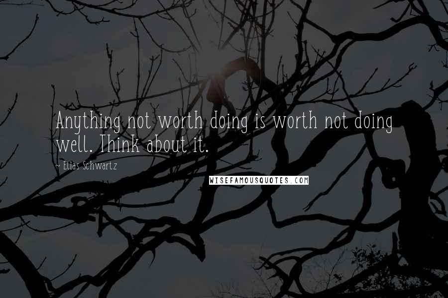 Elias Schwartz Quotes: Anything not worth doing is worth not doing well. Think about it.