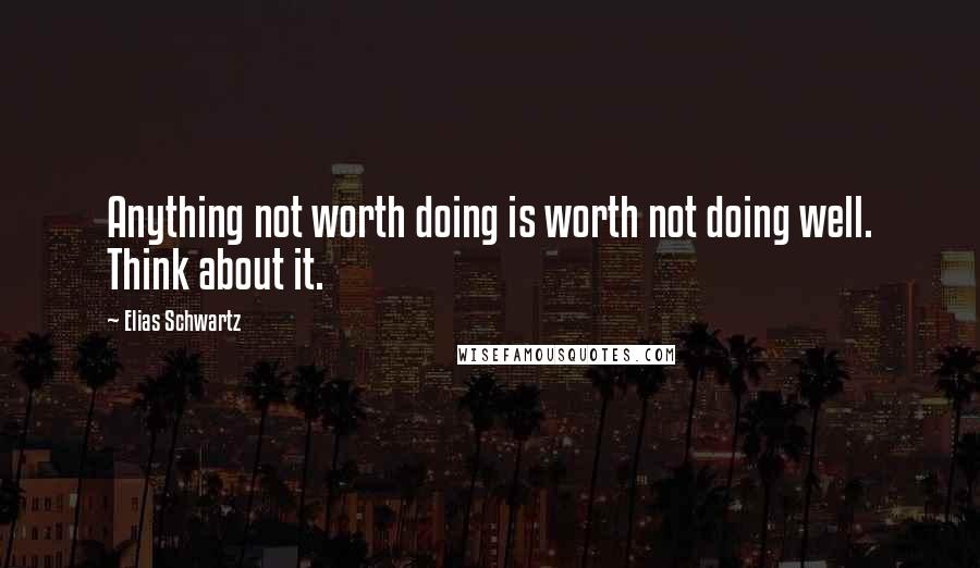 Elias Schwartz Quotes: Anything not worth doing is worth not doing well. Think about it.