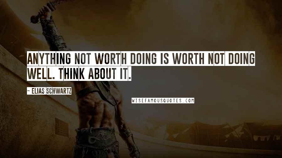 Elias Schwartz Quotes: Anything not worth doing is worth not doing well. Think about it.