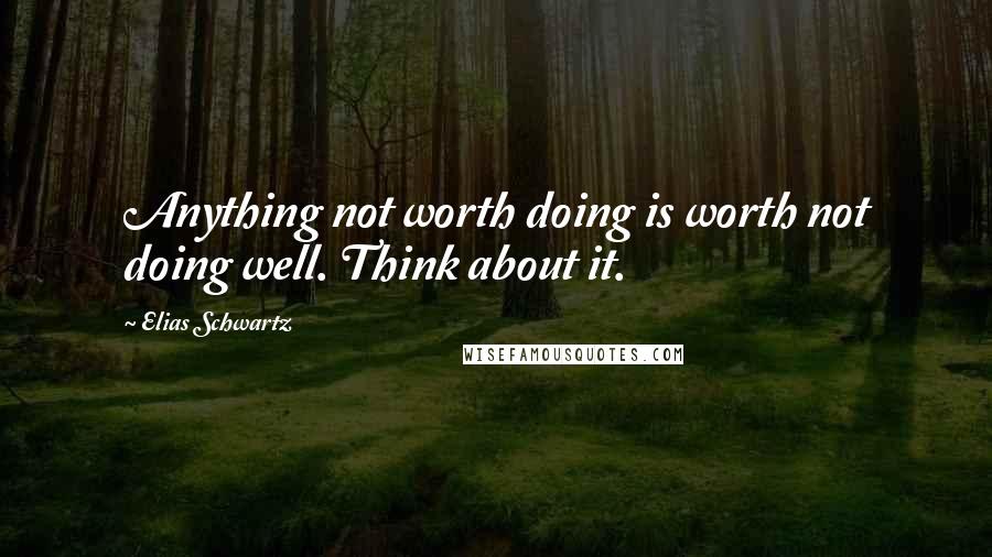 Elias Schwartz Quotes: Anything not worth doing is worth not doing well. Think about it.