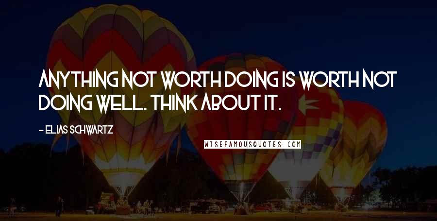 Elias Schwartz Quotes: Anything not worth doing is worth not doing well. Think about it.