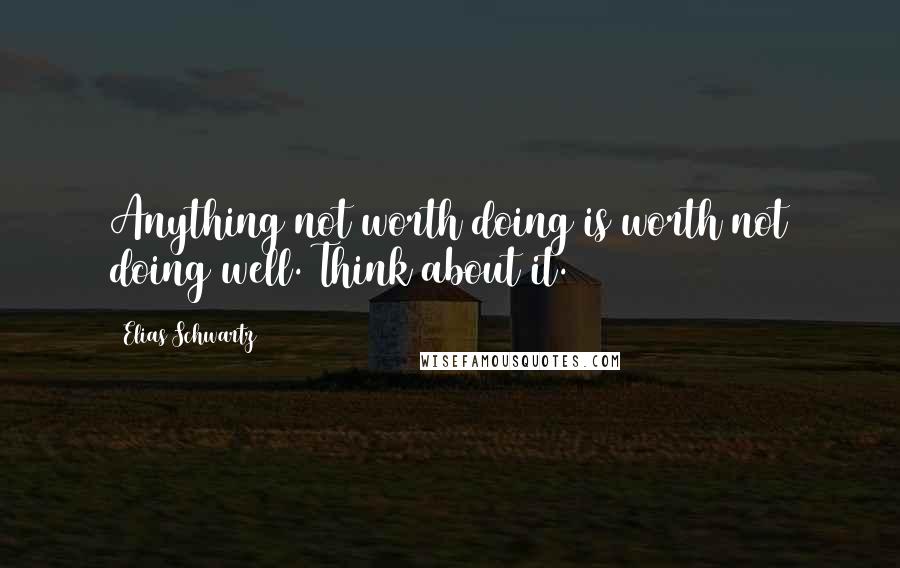 Elias Schwartz Quotes: Anything not worth doing is worth not doing well. Think about it.