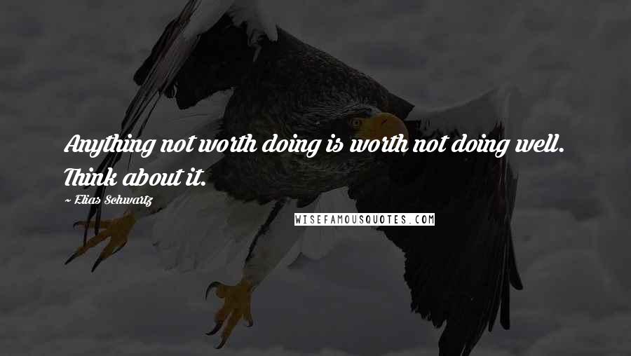 Elias Schwartz Quotes: Anything not worth doing is worth not doing well. Think about it.