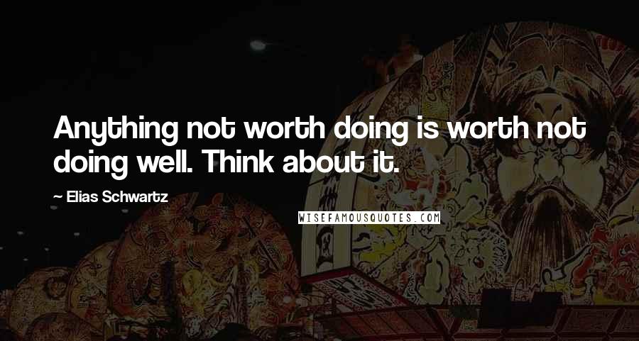Elias Schwartz Quotes: Anything not worth doing is worth not doing well. Think about it.