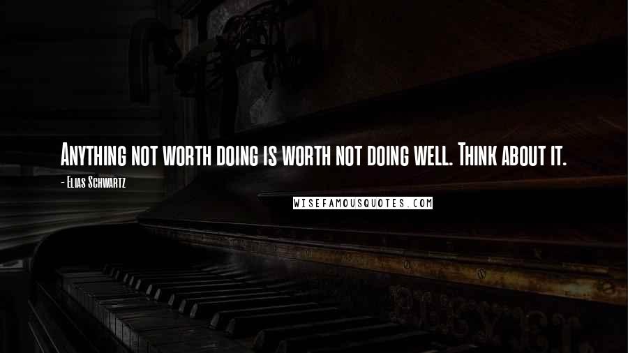 Elias Schwartz Quotes: Anything not worth doing is worth not doing well. Think about it.
