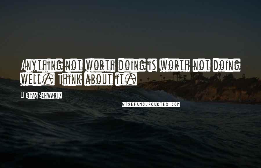 Elias Schwartz Quotes: Anything not worth doing is worth not doing well. Think about it.