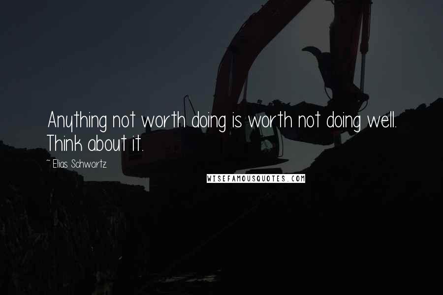 Elias Schwartz Quotes: Anything not worth doing is worth not doing well. Think about it.