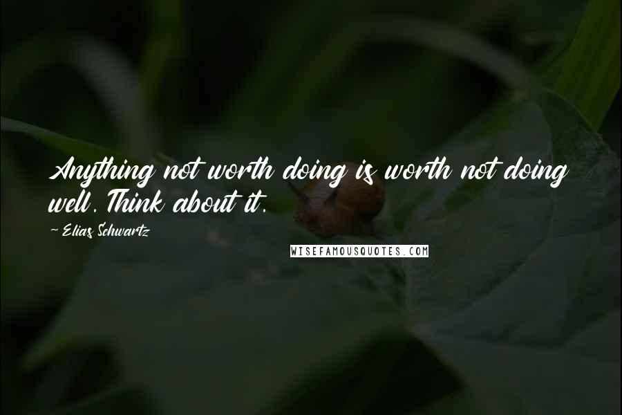 Elias Schwartz Quotes: Anything not worth doing is worth not doing well. Think about it.