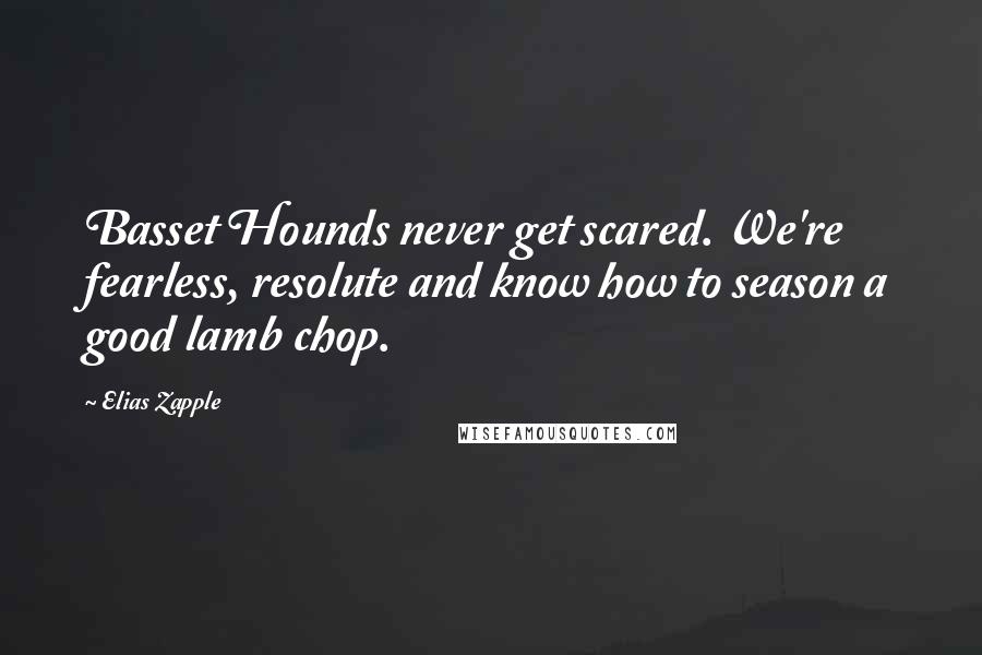 Elias Zapple Quotes: Basset Hounds never get scared. We're fearless, resolute and know how to season a good lamb chop.