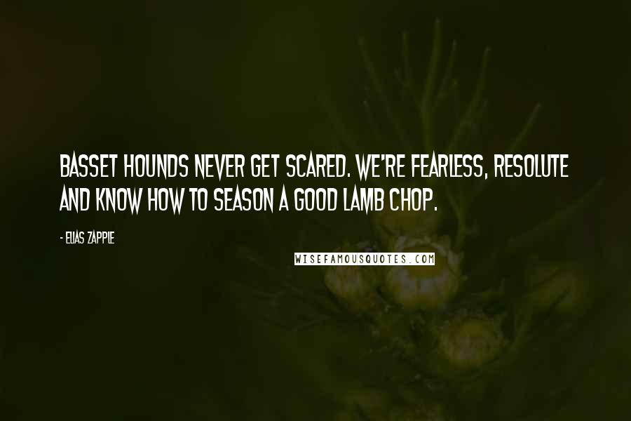Elias Zapple Quotes: Basset Hounds never get scared. We're fearless, resolute and know how to season a good lamb chop.