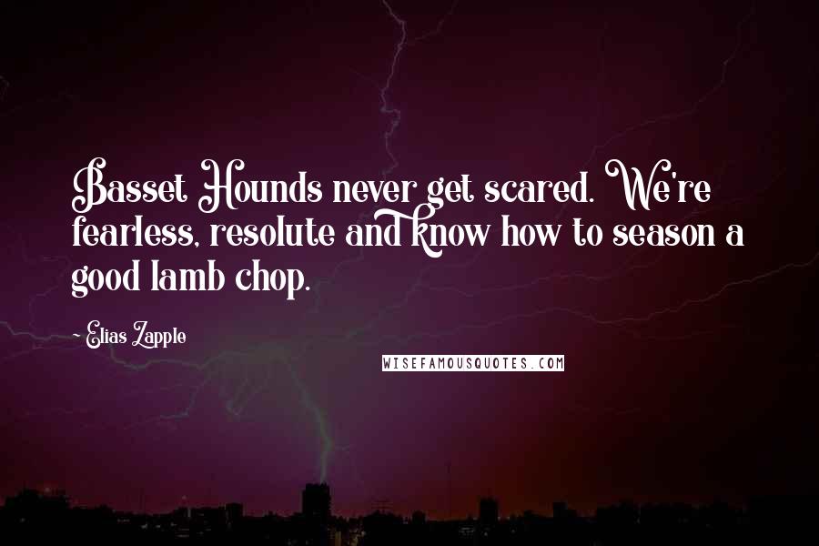 Elias Zapple Quotes: Basset Hounds never get scared. We're fearless, resolute and know how to season a good lamb chop.