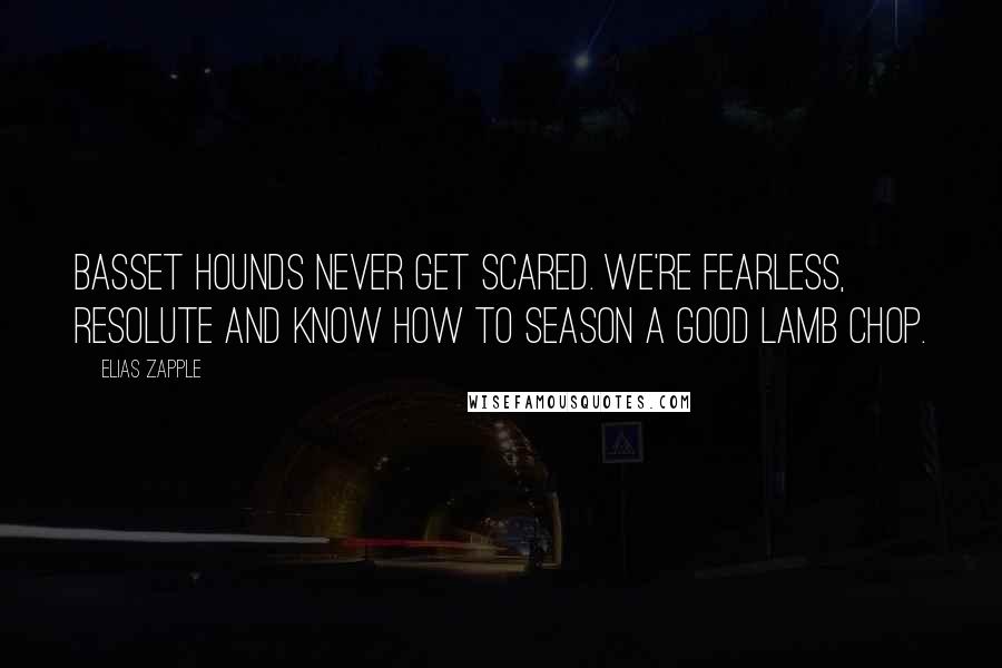 Elias Zapple Quotes: Basset Hounds never get scared. We're fearless, resolute and know how to season a good lamb chop.