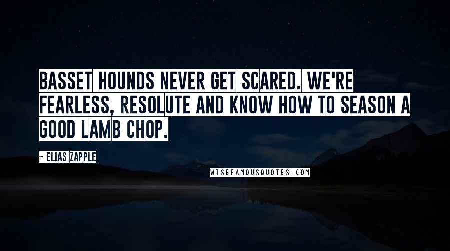 Elias Zapple Quotes: Basset Hounds never get scared. We're fearless, resolute and know how to season a good lamb chop.