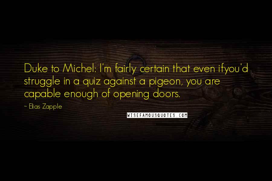 Elias Zapple Quotes: Duke to Michel: I'm fairly certain that even ifyou'd struggle in a quiz against a pigeon, you are capable enough of opening doors.