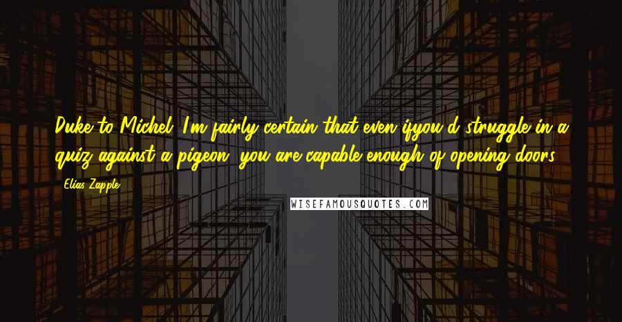 Elias Zapple Quotes: Duke to Michel: I'm fairly certain that even ifyou'd struggle in a quiz against a pigeon, you are capable enough of opening doors.