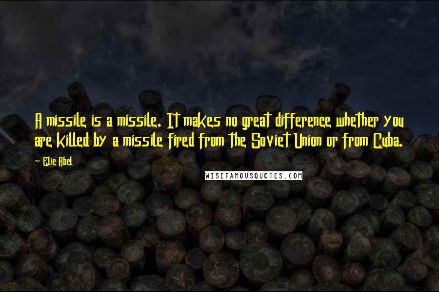 Elie Abel Quotes: A missile is a missile. It makes no great difference whether you are killed by a missile fired from the Soviet Union or from Cuba.