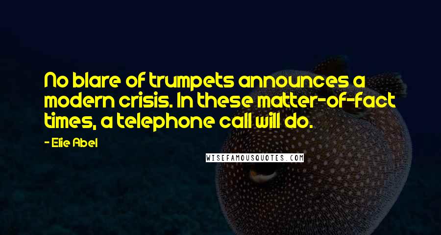 Elie Abel Quotes: No blare of trumpets announces a modern crisis. In these matter-of-fact times, a telephone call will do.