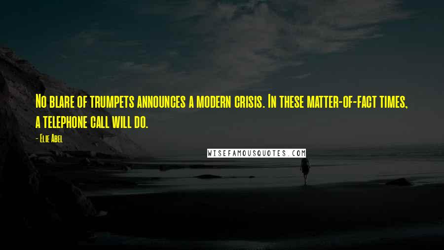 Elie Abel Quotes: No blare of trumpets announces a modern crisis. In these matter-of-fact times, a telephone call will do.