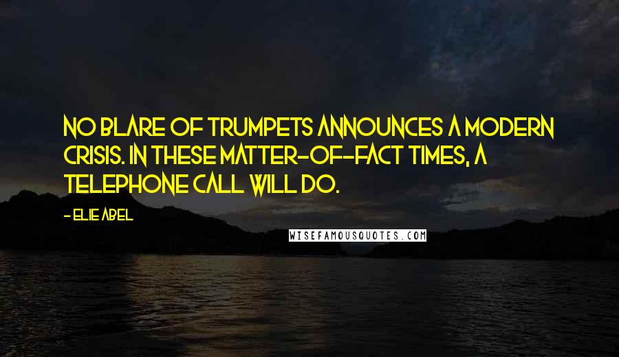 Elie Abel Quotes: No blare of trumpets announces a modern crisis. In these matter-of-fact times, a telephone call will do.