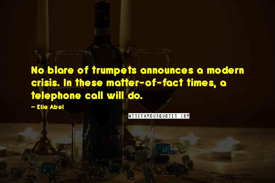 Elie Abel Quotes: No blare of trumpets announces a modern crisis. In these matter-of-fact times, a telephone call will do.