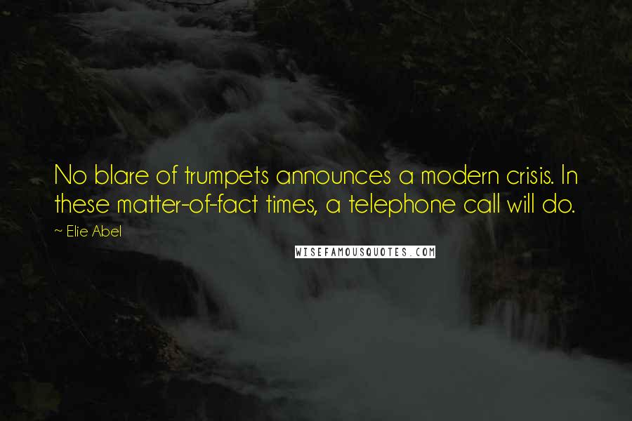 Elie Abel Quotes: No blare of trumpets announces a modern crisis. In these matter-of-fact times, a telephone call will do.