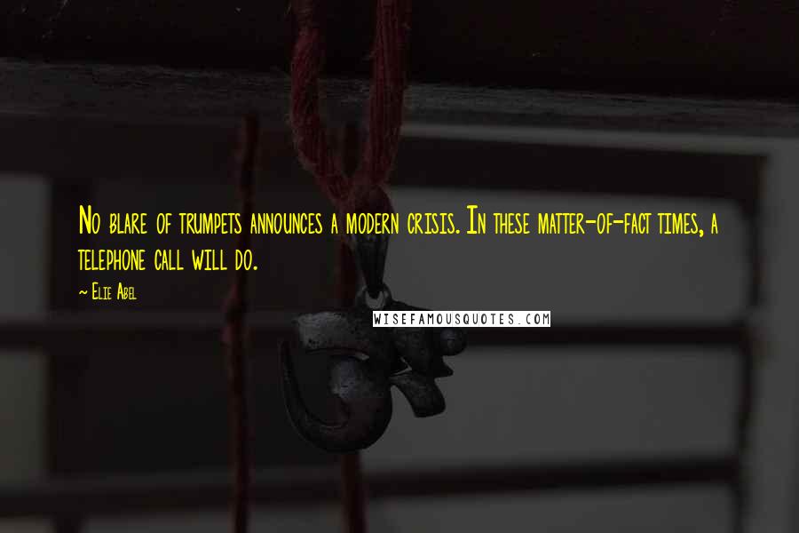 Elie Abel Quotes: No blare of trumpets announces a modern crisis. In these matter-of-fact times, a telephone call will do.