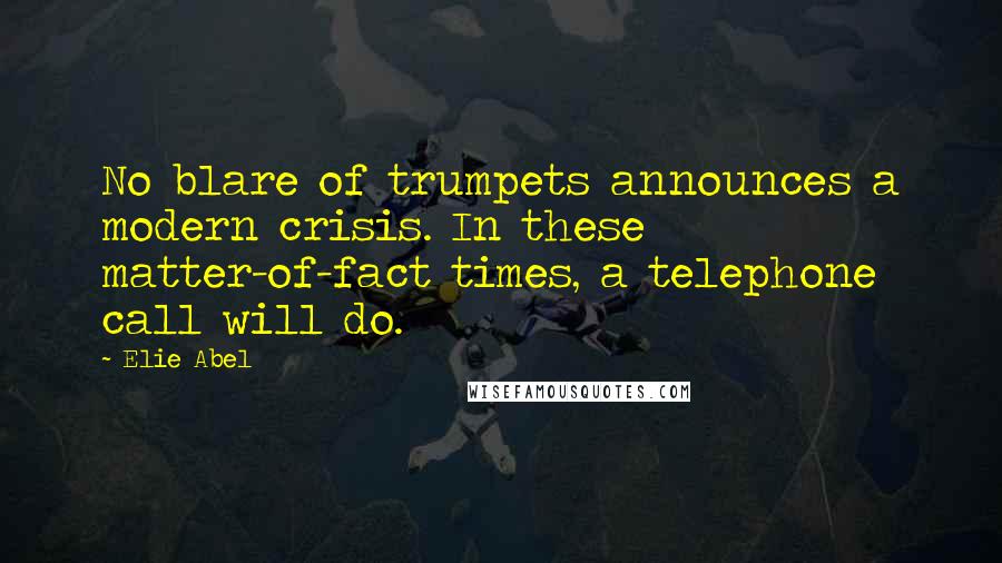 Elie Abel Quotes: No blare of trumpets announces a modern crisis. In these matter-of-fact times, a telephone call will do.