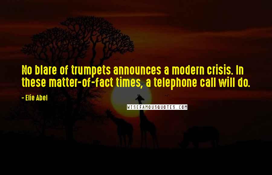 Elie Abel Quotes: No blare of trumpets announces a modern crisis. In these matter-of-fact times, a telephone call will do.