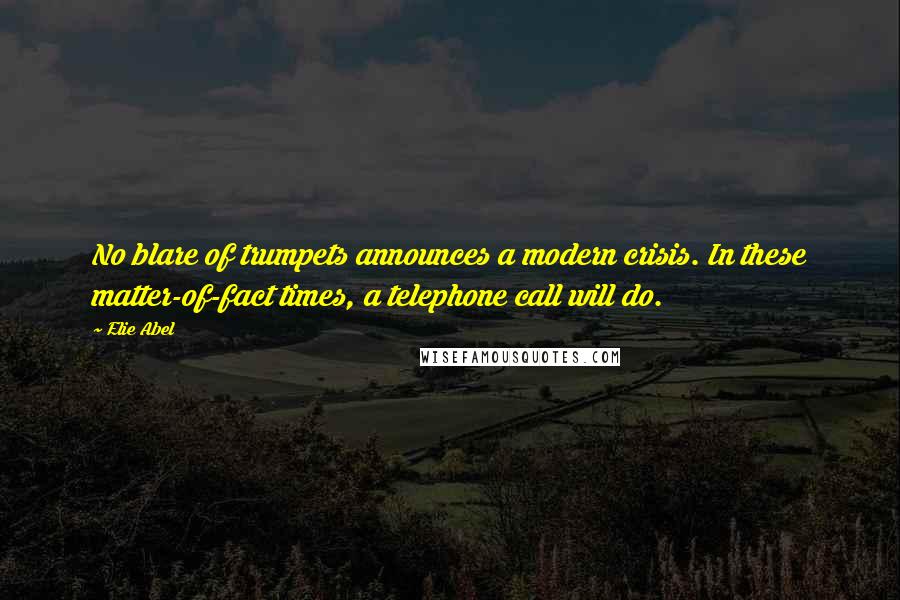 Elie Abel Quotes: No blare of trumpets announces a modern crisis. In these matter-of-fact times, a telephone call will do.