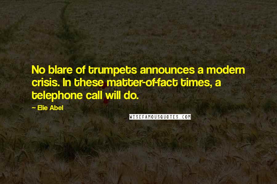 Elie Abel Quotes: No blare of trumpets announces a modern crisis. In these matter-of-fact times, a telephone call will do.