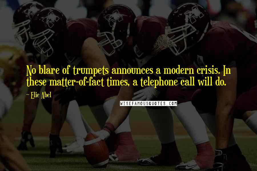 Elie Abel Quotes: No blare of trumpets announces a modern crisis. In these matter-of-fact times, a telephone call will do.