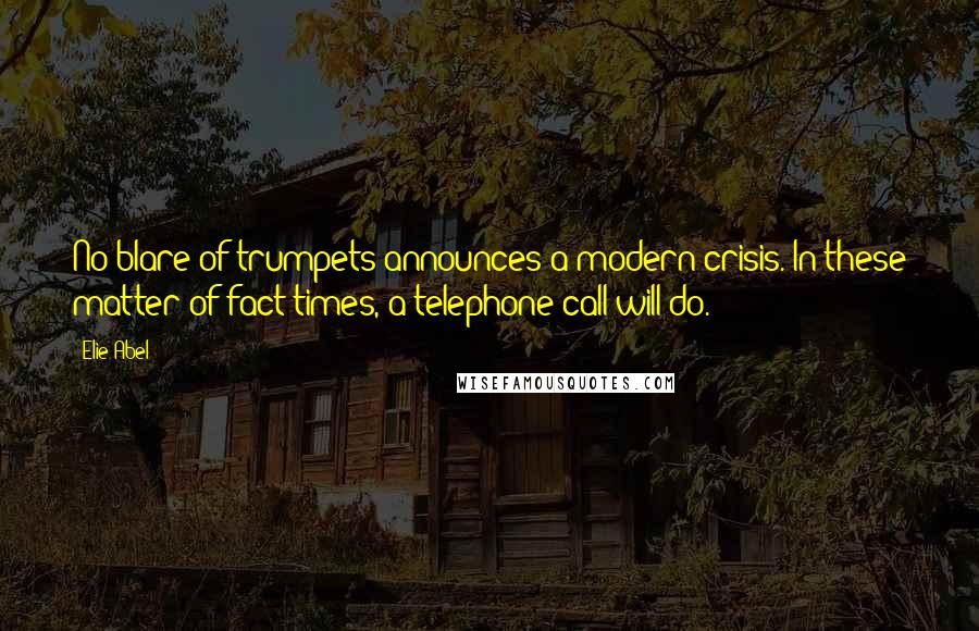 Elie Abel Quotes: No blare of trumpets announces a modern crisis. In these matter-of-fact times, a telephone call will do.