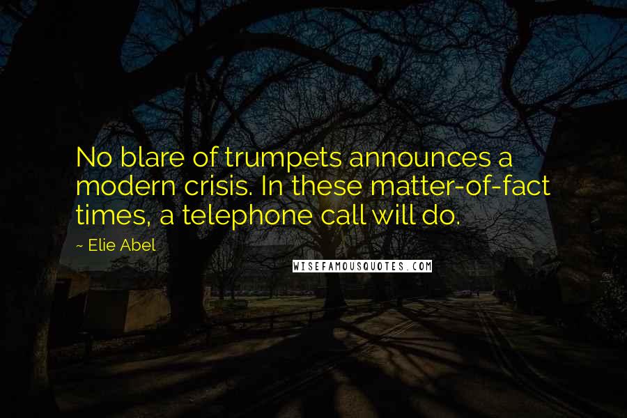 Elie Abel Quotes: No blare of trumpets announces a modern crisis. In these matter-of-fact times, a telephone call will do.