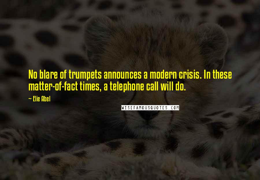 Elie Abel Quotes: No blare of trumpets announces a modern crisis. In these matter-of-fact times, a telephone call will do.