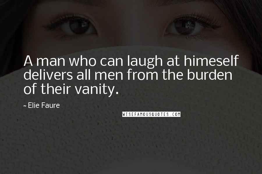 Elie Faure Quotes: A man who can laugh at himeself delivers all men from the burden of their vanity.