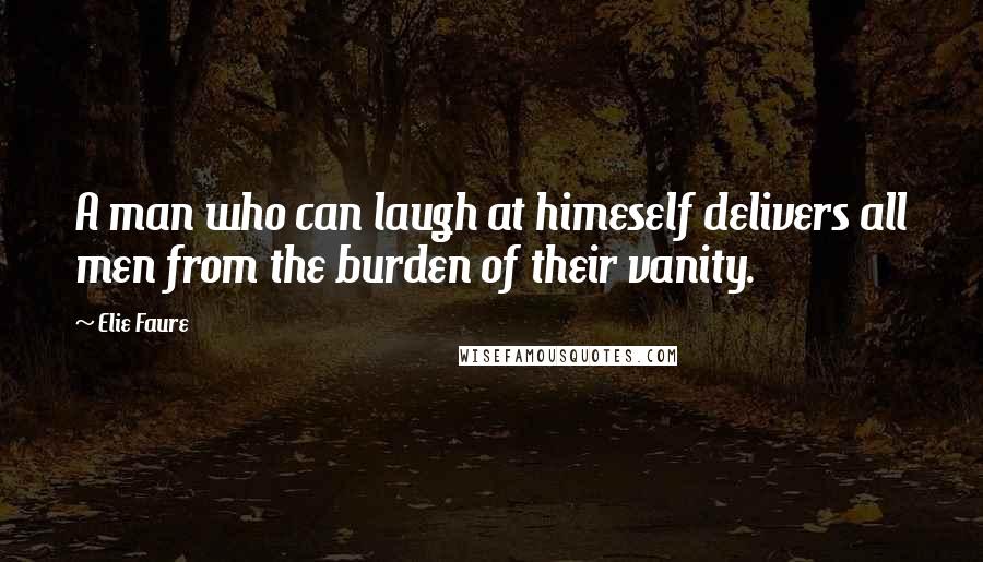 Elie Faure Quotes: A man who can laugh at himeself delivers all men from the burden of their vanity.