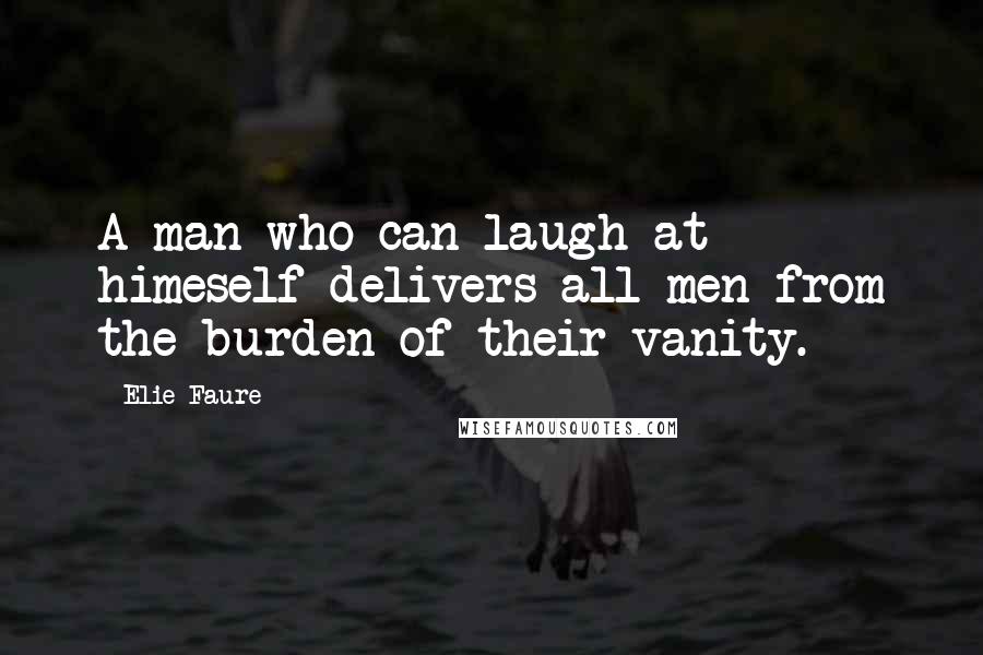 Elie Faure Quotes: A man who can laugh at himeself delivers all men from the burden of their vanity.