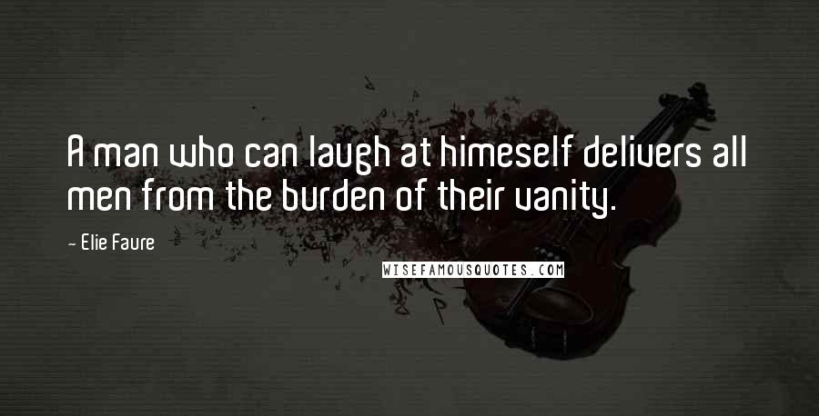 Elie Faure Quotes: A man who can laugh at himeself delivers all men from the burden of their vanity.