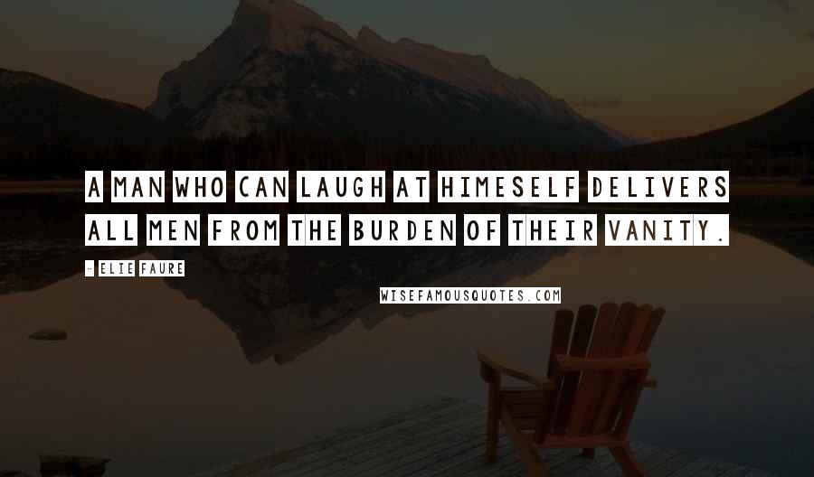 Elie Faure Quotes: A man who can laugh at himeself delivers all men from the burden of their vanity.