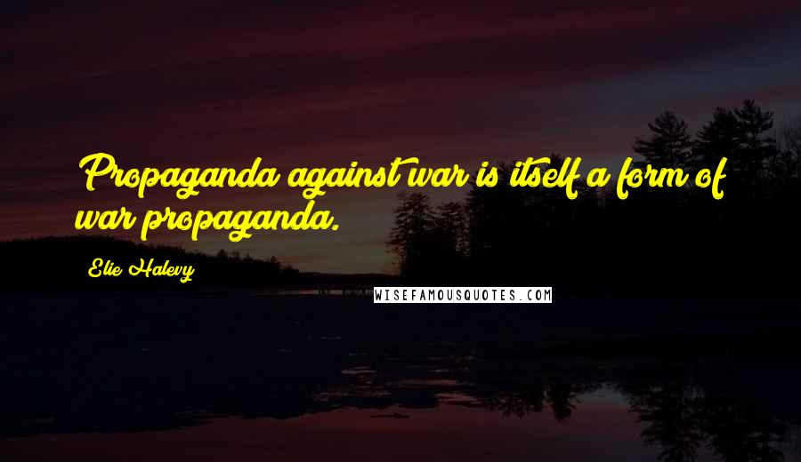 Elie Halevy Quotes: Propaganda against war is itself a form of war propaganda.