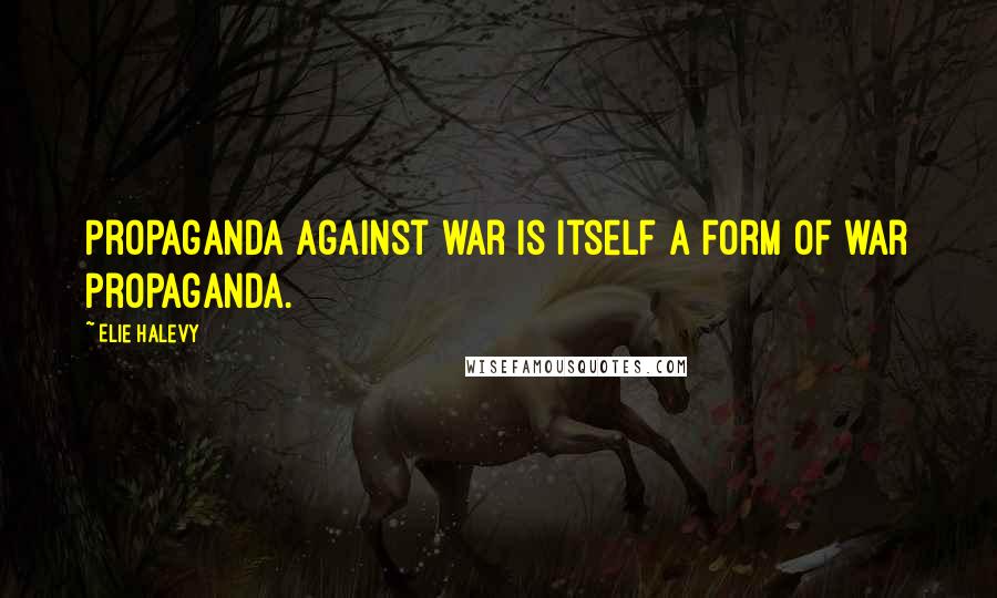 Elie Halevy Quotes: Propaganda against war is itself a form of war propaganda.