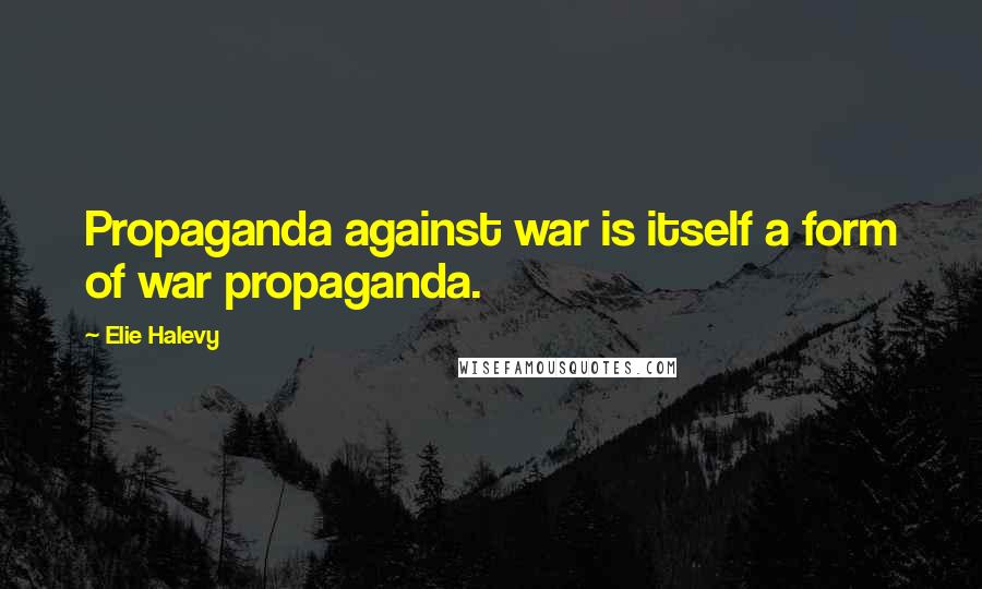 Elie Halevy Quotes: Propaganda against war is itself a form of war propaganda.