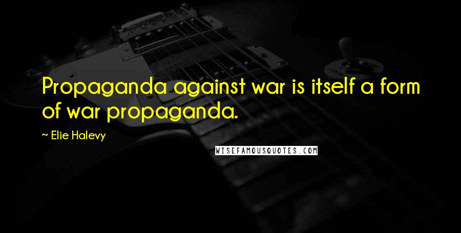 Elie Halevy Quotes: Propaganda against war is itself a form of war propaganda.