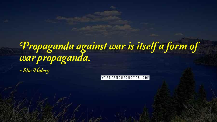 Elie Halevy Quotes: Propaganda against war is itself a form of war propaganda.