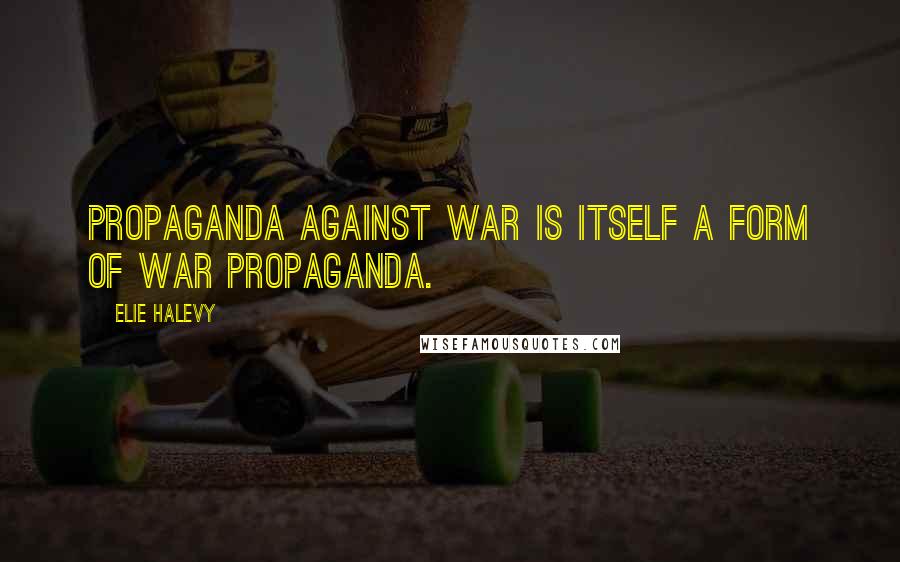 Elie Halevy Quotes: Propaganda against war is itself a form of war propaganda.