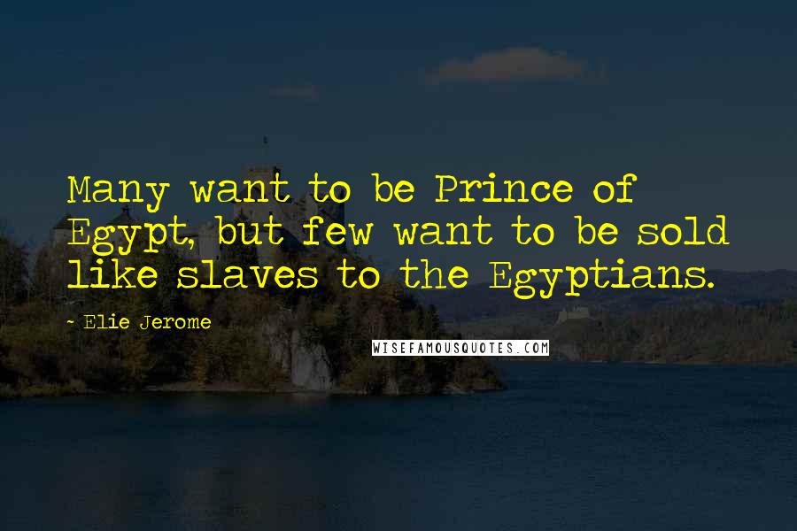 Elie Jerome Quotes: Many want to be Prince of Egypt, but few want to be sold like slaves to the Egyptians.