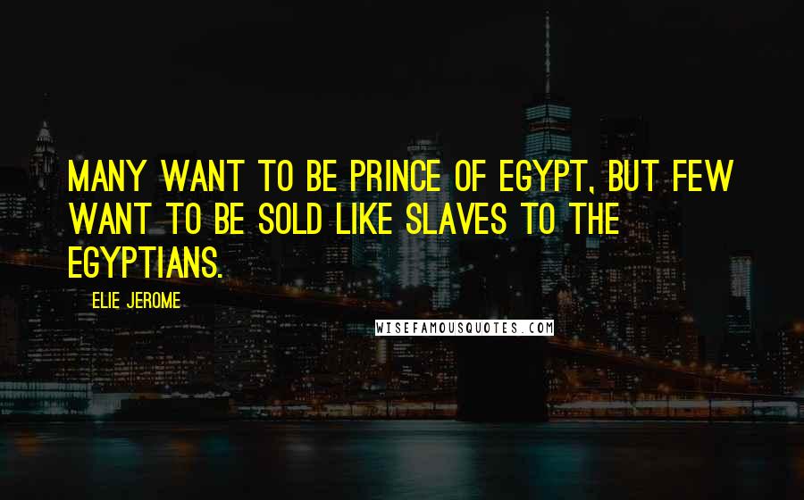 Elie Jerome Quotes: Many want to be Prince of Egypt, but few want to be sold like slaves to the Egyptians.