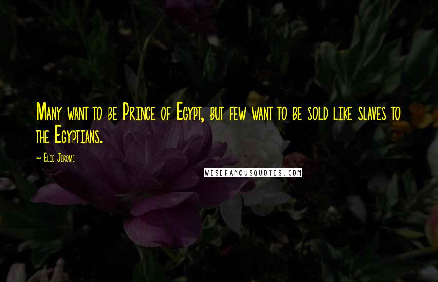 Elie Jerome Quotes: Many want to be Prince of Egypt, but few want to be sold like slaves to the Egyptians.