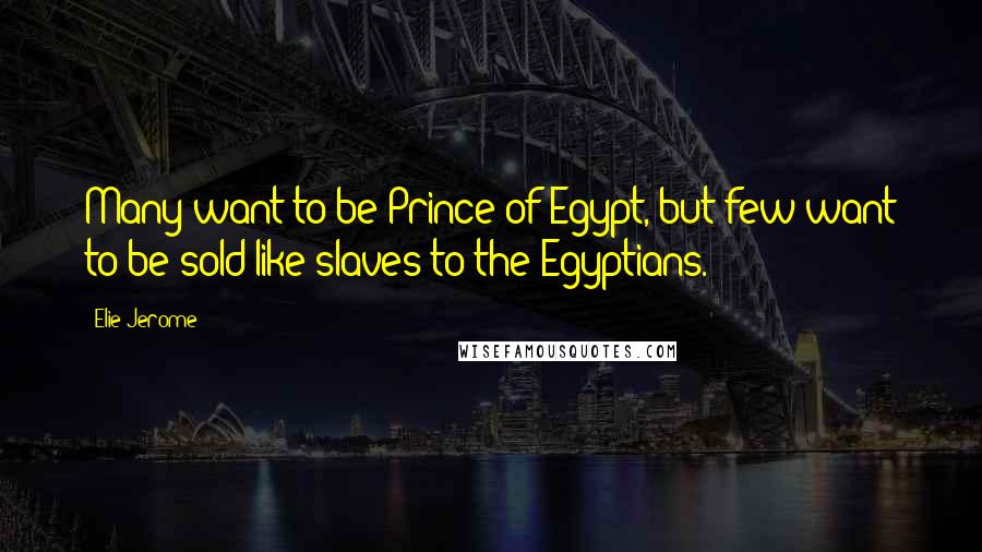 Elie Jerome Quotes: Many want to be Prince of Egypt, but few want to be sold like slaves to the Egyptians.