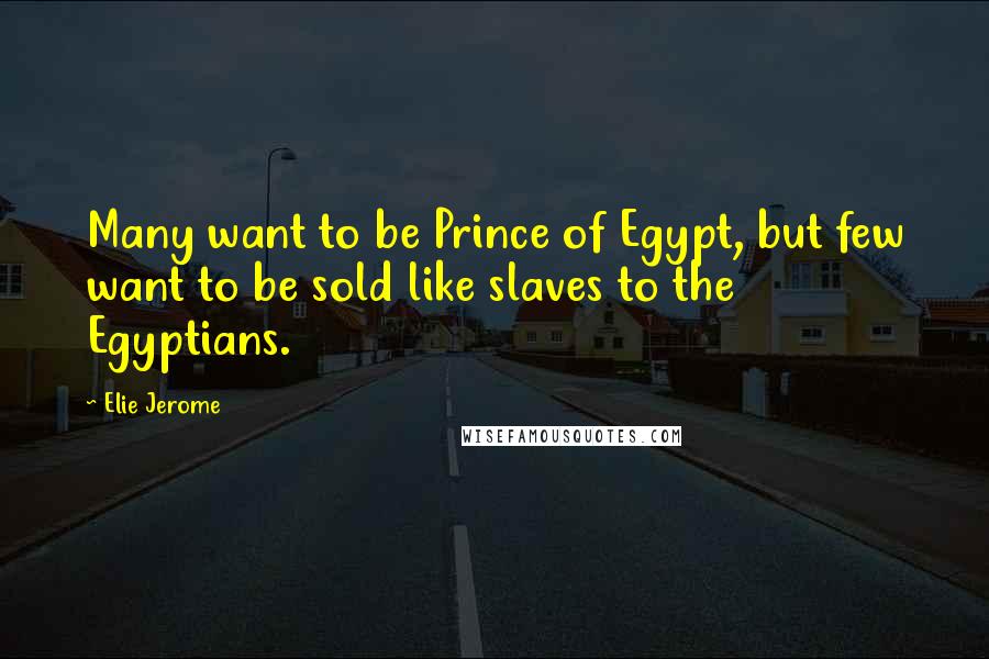 Elie Jerome Quotes: Many want to be Prince of Egypt, but few want to be sold like slaves to the Egyptians.